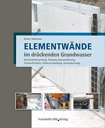 Elementwände im drückenden Grundwasser: Konstruktionsprinzip, Planung, Bauausführung, Schwachstellen, Fehlervermeidung, Instandsetzung. von Fraunhofer IRB Verlag