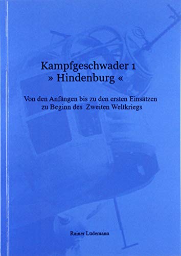 Kampfgeschwader 1 »Hindenburg«: Von den Anfängen bis zu den ersten Einsätzen zu Beginn des Zweiten Weltkrieges