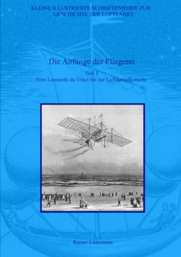 Die Anfänge der Fliegerei - Teil I: Von Leonardo da Vinci bis zur Luftdampfkutsche (Kleine Illustrierte Schriftenreihe zur Geschichte der Luftfahrt) von epubli