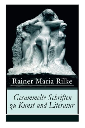 Gesammelte Schriften zu Kunst und Literatur: Briefe an einen jungen Dichter + Hermann Hesse + Thomas Mann's Buddenbrooks + Worpswede + Auguste Rodin + ... Über Kunst + Der Wert des Monologes und mehr