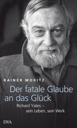 Der fatale Glaube an das Glück: Richard Yates – sein Leben, sein Werk