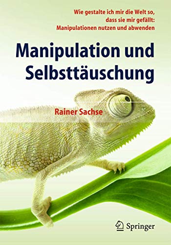 Manipulation und Selbsttäuschung: Wie gestalte ich mir die Welt so, dass sie mir gefällt: Manipulationen nutzen und abwenden von Springer