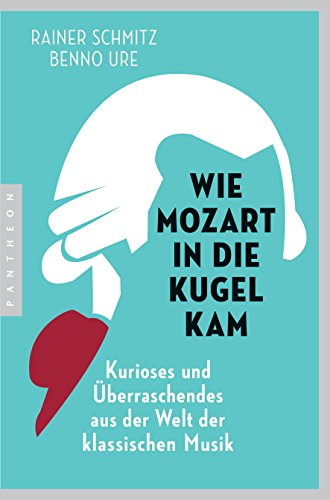 Wie Mozart in die Kugel kam: Kurioses und Überraschendes aus der Welt der klassischen Musik von Pantheon