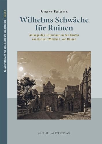 Wilhelms Schwäche für Ruinen: Anfänge des Historismus in den Bauten von Kurfürst Wilhelm I. von Hessen (Kasseler Beiträge zur Geschichte und Landeskunde) von Michael Imhof Verlag GmbH & Co. KG