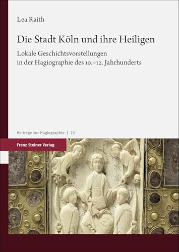 Die Stadt Köln und ihre Heiligen: Lokale Geschichtsvorstellungen in der Hagiographie des 10.–12. Jahrhunderts (Beiträge zur Hagiographie) von Steiner Franz Verlag