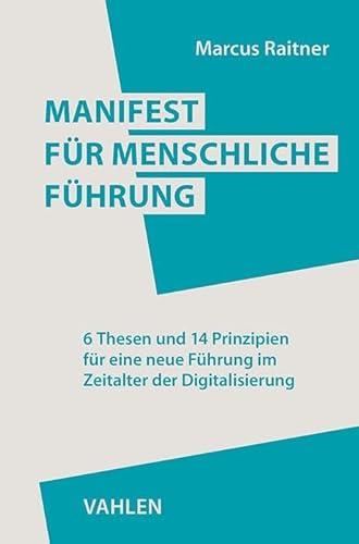 Manifest für menschliche Führung: 6 Thesen und 14 Prinzipien für eine neue Führung im Zeitalter der Digitalisierung von Vahlen