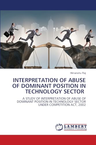 INTERPRETATION OF ABUSE OF DOMINANT POSITION IN TECHNOLOGY SECTOR: A STUDY OF INTERPRETATION OF ABUSE OF DOMINANT POSITION IN TECHNOLOGY SECTOR UNDER COMPETITION ACT, 2002 von LAP LAMBERT Academic Publishing