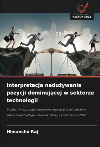 Interpretacja nadużywania pozycji dominującej w sektorze technologii: Studium interpretacji nadużywania pozycji dominującej w sektorze technologii w ... w ¿wietle ustawy o konkurencji, 2002 von Wydawnictwo Nasza Wiedza