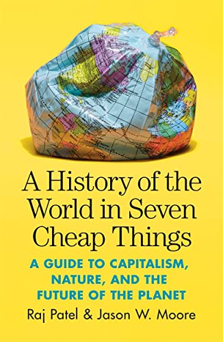 A History of the World in Seven Cheap Things: A Guide to Capitalism, Nature, and the Future of the Planet