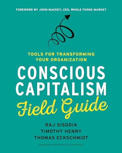 Conscious Capitalism Field Guide: Tools for Transforming Your Organization Conscious Capitalism Field Guide: Tools for Transforming Your Organization