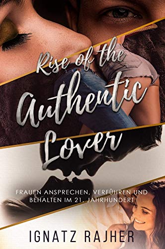 Rise of the Authentic Lover: Frauen ansprechen, verführen und behalten im 21. Jahrhundert