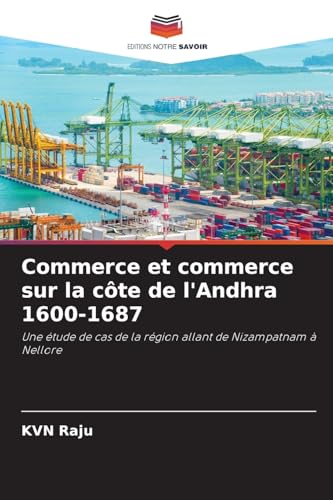 Commerce et commerce sur la côte de l'Andhra 1600-1687: Une étude de cas de la région allant de Nizampatnam à Nellore von Editions Notre Savoir