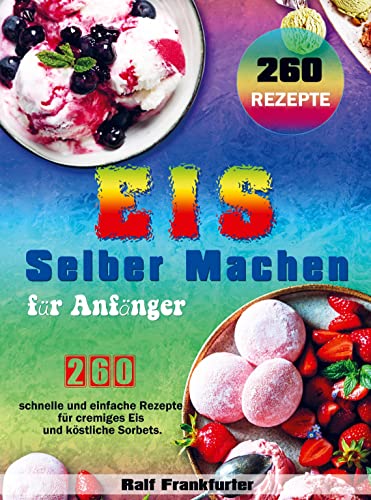 Eis selber machen für Anfänger: 260 schnelle und einfache Rezepte für cremiges Eis und köstliche Sorbets.