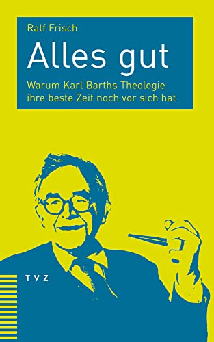 Alles gut: Warum Karl Barths Theologie ihre beste Zeit noch vor sich hat