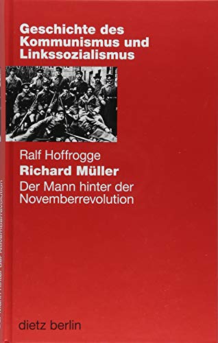 Richard Müller: Der Mann hinter der Novemberrevolution (Geschichte des Kommunismus und des Linkssozialismus) von Dietz Verlag Berlin GmbH
