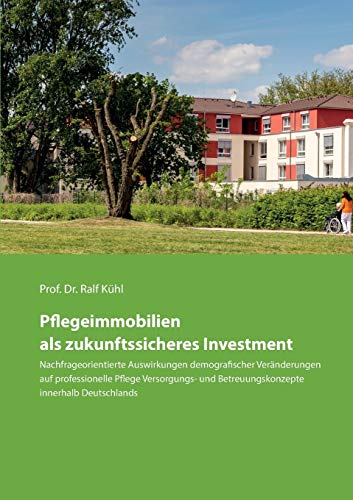Pflegeimmobilien als zukunftssicheres Investment: Nachfrageorientierte Auswirkungen demografischer Veränderungen auf professionelle Pflege Versorgungs- und Betreuungskonzepte innerhalb Deutschlands