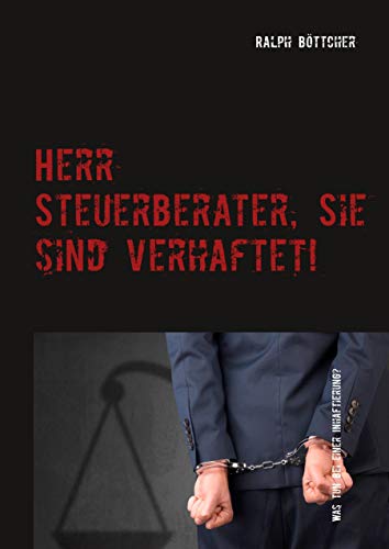 Herr Steuerberater, Sie sind verhaftet!: Was tun bei einer Inhaftierung - Kommunikation mit den Mitarbeitern - Tücken eines juristischen Verfahrens Herr Steuerberater, Sie sind verhaftet!: Was tun bei einer Inhaftierung - Kommunikation mit den Mitarbeitern - Tücken eines juristischen Verfahrens