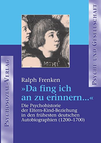 'Da fing ich an zu erinnern . . .': Die Psychohistorie der Eltern-Kind-Beziehungen in den frühesten deutschen Autobiografien (1200-1700) (Psyche und Gesellschaft)