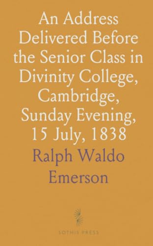 An Address Delivered Before the Senior Class in Divinity College, Cambridge, Sunday Evening, 15 July, 1838 von Sothis Press