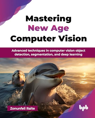 Mastering New Age Computer Vision: Advanced techniques in computer vision object detection, segmentation, and deep learning (English Edition) von BPB Publications