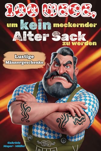 Männergeschenke - 100 Wege, um kein meckernder alter Sack zu werden: Ein humorvoller Ratgeber für Männer, die noch lange nicht aufgegeben haben und ... genießen wollen. (Lustiges Buch, Band 3) von Independently published