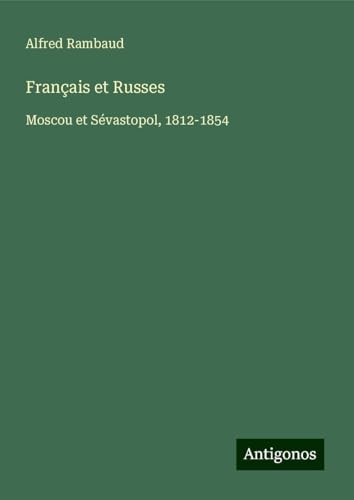 Français et Russes: Moscou et Sévastopol, 1812-1854 von Antigonos Verlag