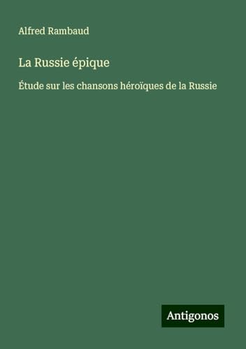 La Russie épique: Étude sur les chansons héroïques de la Russie von Antigonos Verlag