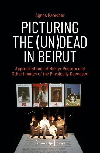 Picturing the (Un)Dead in Beirut: Appropriations of Martyr Posters and Other Images of the Physically Deceased von Transcript Verlag