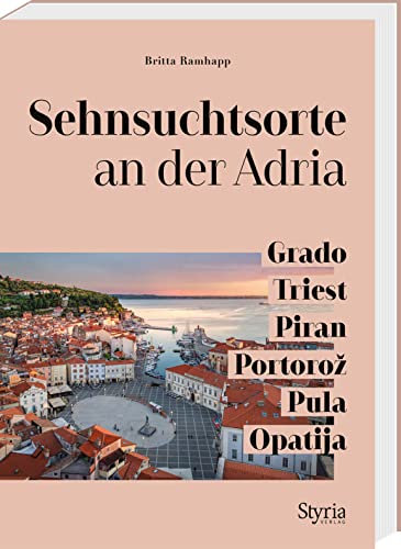 Sehnsuchtsorte an der Adria: Grado – Triest – Piran – Portorož – Pula – Opatija von Styria Verlag