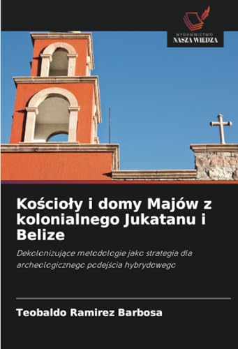 Kościoły i domy Majów z kolonialnego Jukatanu i Belize: Dekolonizujące metodologie jako strategia dla archeologicznego podejścia hybrydowego: ... dla archeologicznego podej¿cia hybrydowego von Wydawnictwo Nasza Wiedza