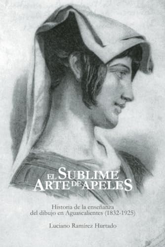 El sublime arte de Apeles: Historia de la enseñanza del dibujo en Aguascalientes (1832-1925) von Universidad Autónoma de Aguascalientes