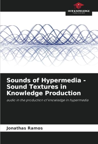 Sounds of Hypermedia - Sound Textures in Knowledge Production: audio in the production of knowledge in hypermedia von Our Knowledge Publishing