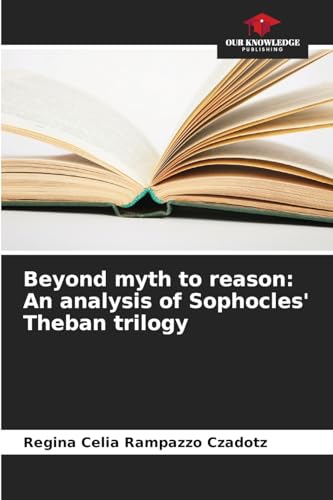 Beyond myth to reason: An analysis of Sophocles' Theban trilogy: DE von Our Knowledge Publishing