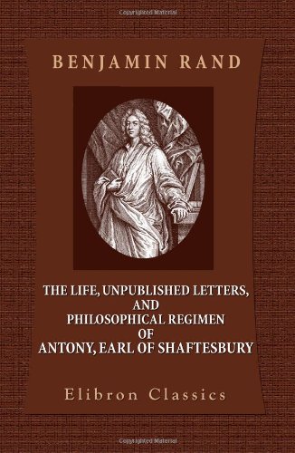 The Life, Unpublished Letters, and Philosophical Regimen of Antony, Earl of Shaftesbury The Life, Unpublished Letters, and Philosophical Regimen of Antony, Earl of Shaftesbury