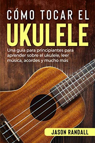 Cómo tocar el ukulele: Una guía para principiantes para aprender sobre el ukulele, leer música, acordes y mucho más Cómo tocar el ukulele: Una guía para principiantes para aprender sobre el ukulele, leer música, acordes y mucho más