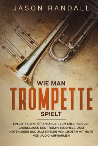Wie man Trompete spielt: Ein Leitfaden für Anfänger zum Erlernen der Grundlagen des Trompetenspiels, zum Notenlesen und zum Spielen von Liedern mit Hilfe von Audio-Aufnahmen