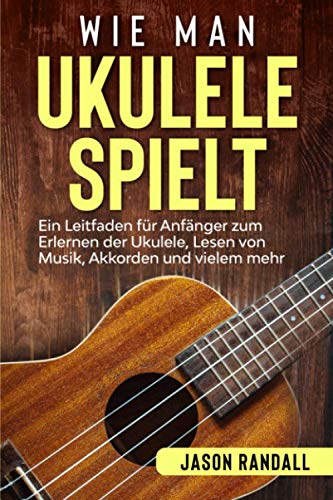 Wie man Ukulele spielt: Ein Leitfaden für Anfänger zum Erlernen der Ukulele, Lesen von Musik, Akkorden und vielem mehr
