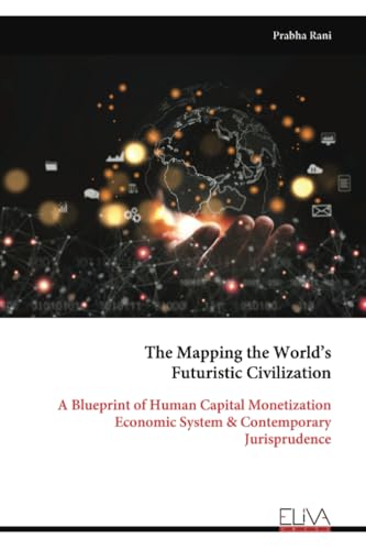 The Mapping the World’s Futuristic Civilization: A Blueprint of Human Capital Monetization Economic System & Contemporary Jurisprudence von Eliva Press