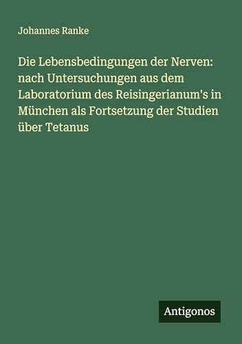 Die Lebensbedingungen der Nerven: nach Untersuchungen aus dem Laboratorium des Reisingerianum's in München als Fortsetzung der Studien über Tetanus von Antigonos Verlag