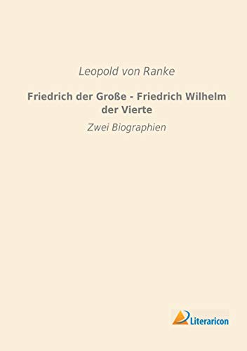 Friedrich der Gro? e - Friedrich Wilhelm der Vierte: Zwei Biographien Friedrich der Gro? e - Friedrich Wilhelm der Vierte: Zwei Biographien