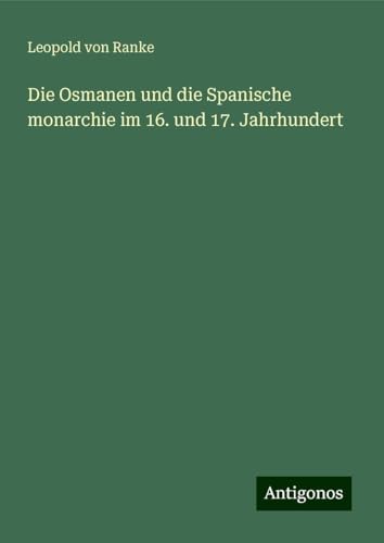 Die Osmanen und die Spanische monarchie im 16. und 17. Jahrhundert Die Osmanen und die Spanische monarchie im 16. und 17. Jahrhundert von Antigonos Verlag