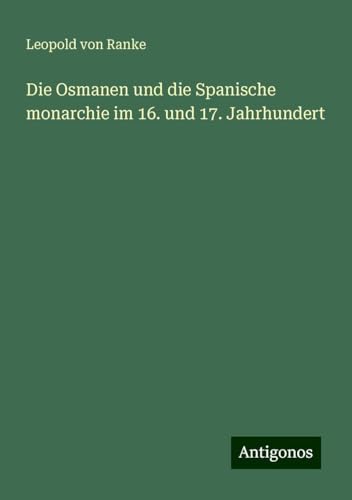 Die Osmanen und die Spanische monarchie im 16. und 17. Jahrhundert Die Osmanen und die Spanische monarchie im 16. und 17. Jahrhundert von Antigonos Verlag