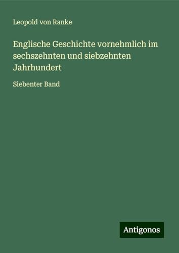 Englische Geschichte vornehmlich im sechszehnten und siebzehnten Jahrhundert: Siebenter Band Englische Geschichte vornehmlich im sechszehnten und siebzehnten Jahrhundert: Siebenter Band von Antigonos Verlag