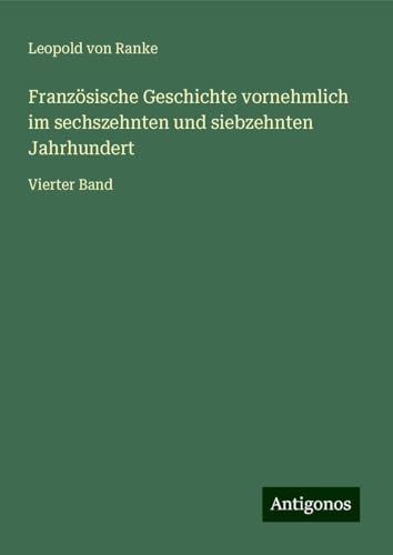 Französische Geschichte vornehmlich im sechszehnten und siebzehnten Jahrhundert: Vierter Band Französische Geschichte vornehmlich im sechszehnten und siebzehnten Jahrhundert: Vierter Band von Antigonos Verlag