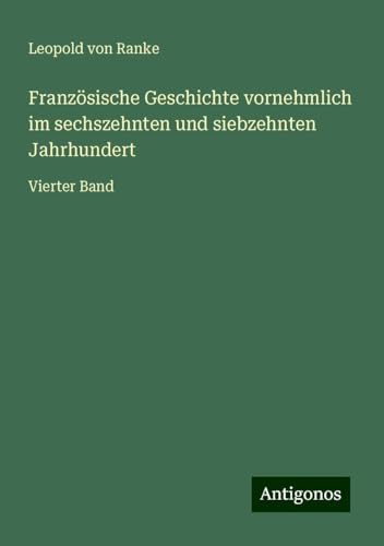 Französische Geschichte vornehmlich im sechszehnten und siebzehnten Jahrhundert: Vierter Band Französische Geschichte vornehmlich im sechszehnten und siebzehnten Jahrhundert: Vierter Band von Antigonos Verlag