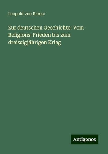 Zur deutschen Geschichte: Vom Religions-Frieden bis zum dreissigjährigen Krieg Zur deutschen Geschichte: Vom Religions-Frieden bis zum dreissigjährigen Krieg von Antigonos Verlag