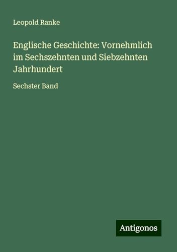 Englische Geschichte: Vornehmlich im Sechszehnten und Siebzehnten Jahrhundert: Sechster Band von Antigonos Verlag