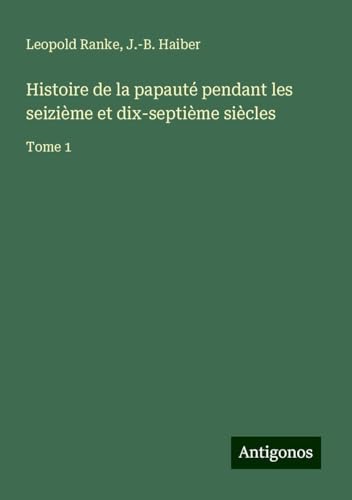 Histoire de la papauté pendant les seizième et dix-septième siècles: Tome 1 von Antigonos Verlag