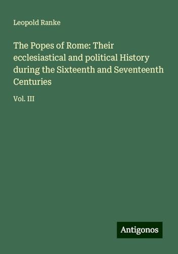 The Popes of Rome: Their ecclesiastical and political History during the Sixteenth and Seventeenth Centuries: Vol. III von Antigonos Verlag