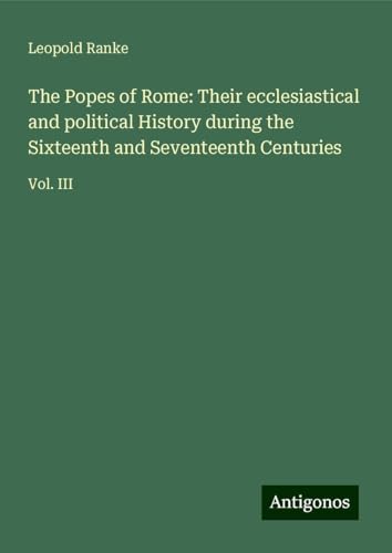 The Popes of Rome: Their ecclesiastical and political History during the Sixteenth and Seventeenth Centuries: Vol. III von Antigonos Verlag